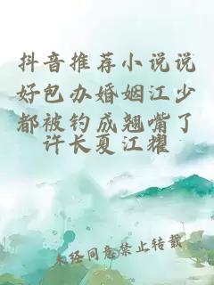 抖音推薦小說說好包辦婚姻江少都被釣成翹嘴了